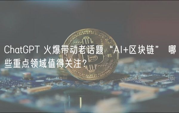 ChatGPT 火爆带动老话题“AI+区块链” 哪些重点领域值得关注？-第1张图片-交易所